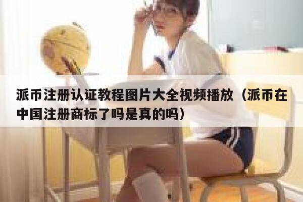 派币注册认证教程图片大全视频播放（派币在中国注册商标了吗是真的吗） 第1张