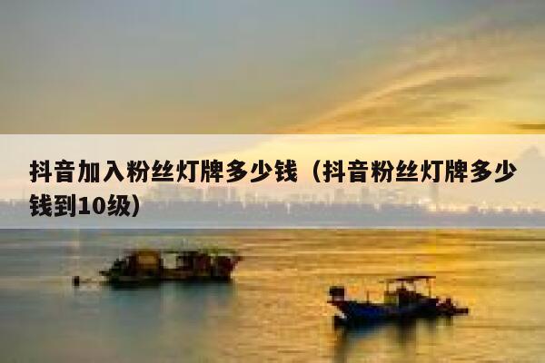 抖音加入粉丝灯牌多少钱（抖音粉丝灯牌多少钱到10级） 第1张
