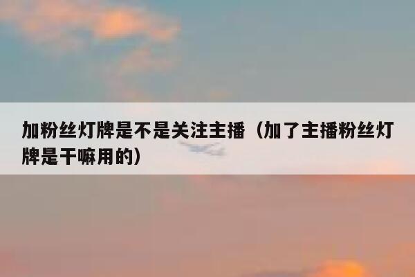 加粉丝灯牌是不是关注主播（加了主播粉丝灯牌是干嘛用的） 第1张