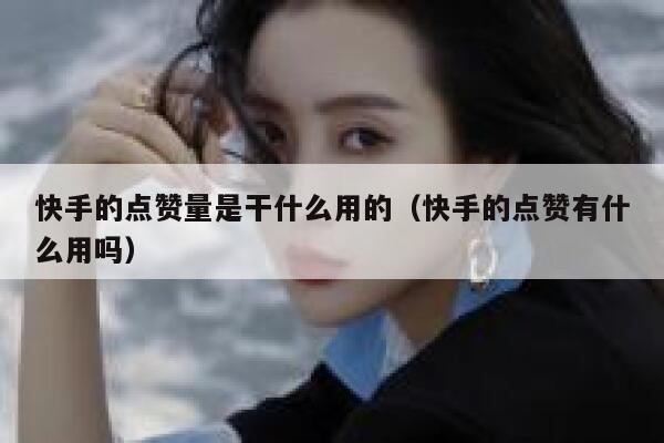 快手的点赞量是干什么用的（快手的点赞有什么用吗） 第1张