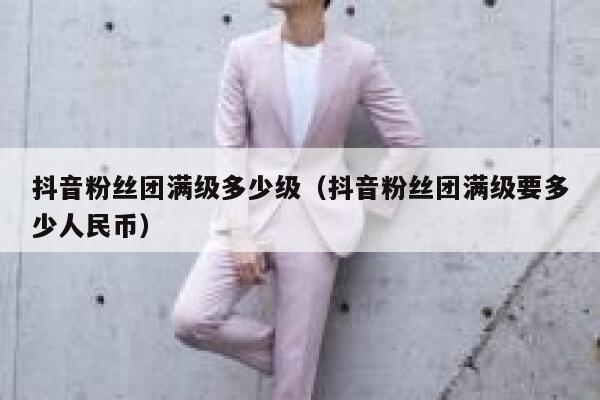 抖音粉丝团满级多少级(抖音粉丝团满级要多少人民币) 第1张 抖音粉丝团满级多少级(抖音粉丝团满级要多少人民币) 第1张