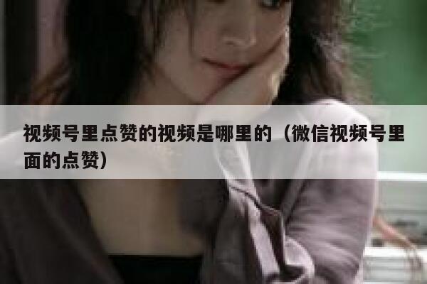 视频号里点赞的视频是哪里的(微信视频号里面的点赞) 第1张 视频号里点赞的视频是哪里的(微信视频号里面的点赞) 第1张