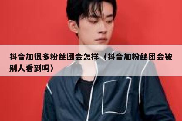 抖音加很多粉丝团会怎样（抖音加粉丝团会被别人看到吗） 第1张