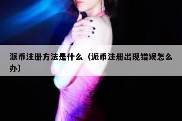 派币注册方法是什么(派币注册出现错误怎么办) 第1张 派币注册方法是什么(派币注册出现错误怎么办) 第1张