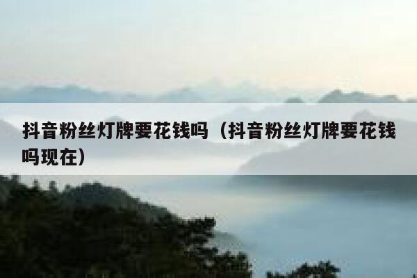 抖音粉丝灯牌要花钱吗（抖音粉丝灯牌要花钱吗现在） 第1张