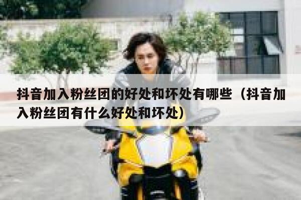 抖音加入粉丝团的好处和坏处有哪些（抖音加入粉丝团有什么好处和坏处） 第1张
