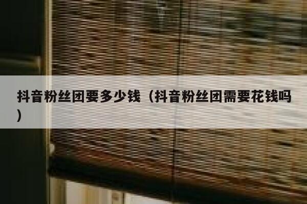 抖音粉丝团要多少钱(抖音粉丝团需要花钱吗) 第1张 抖音粉丝团要多少钱(抖音粉丝团需要花钱吗) 第1张