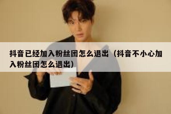 抖音已经加入粉丝团怎么退出（抖音不小心加入粉丝团怎么退出） 第1张