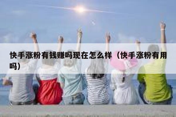 快手涨粉有钱赚吗现在怎么样（快手涨粉有用吗） 第1张