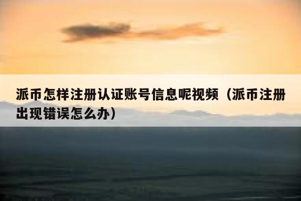 派币怎样注册认证账号信息呢视频（派币注册出现错误怎么办） 第1张