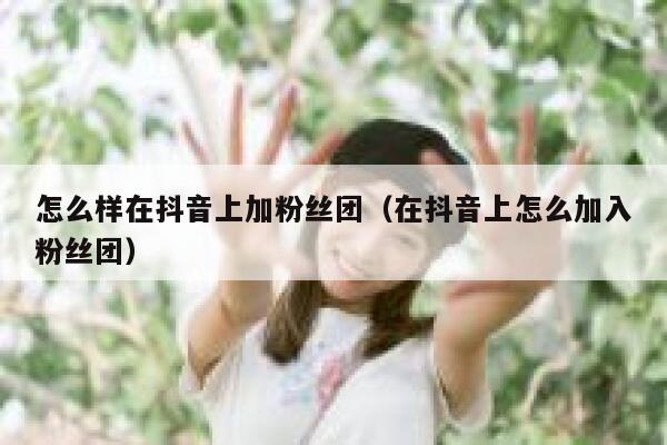 怎么样在抖音上加粉丝团（在抖音上怎么加入粉丝团） 第1张
