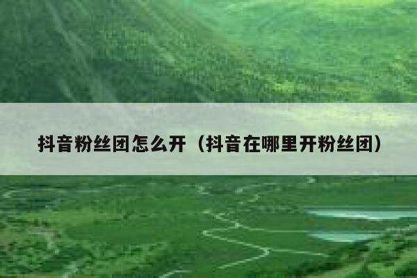 抖音粉丝团怎么开（抖音在哪里开粉丝团） 第1张