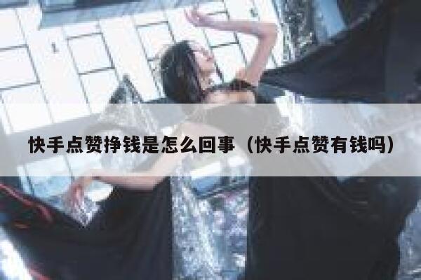 快手点赞挣钱是怎么回事（快手点赞有钱吗） 第1张