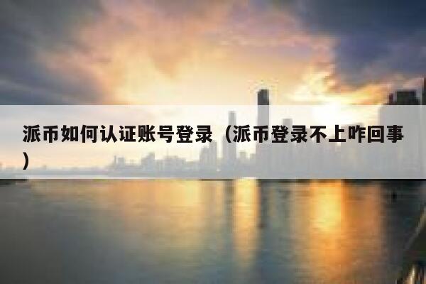 派币如何认证账号登录(派币登录不上咋回事) 第1张 派币如何认证账号登录(派币登录不上咋回事) 第1张