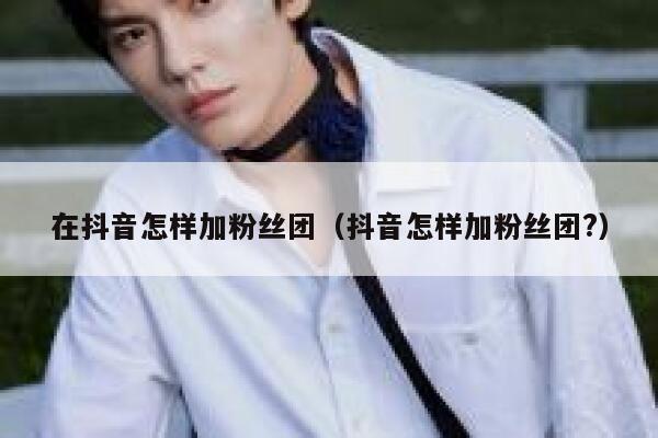 在抖音怎样加粉丝团（抖音怎样加粉丝团?） 第1张