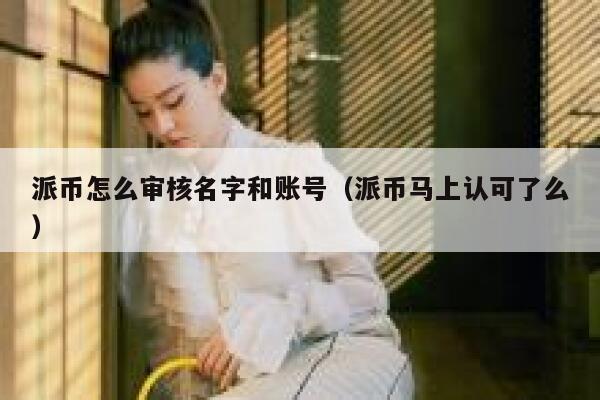派币怎么审核名字和账号(派币马上认可了么) 第1张 派币怎么审核名字和账号(派币马上认可了么) 第1张
