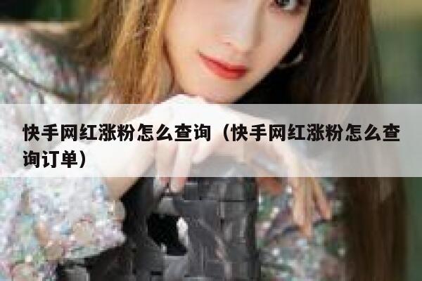 快手网红涨粉怎么查询(快手网红涨粉怎么查询订单) 第1张 快手网红涨粉怎么查询(快手网红涨粉怎么查询订单) 第1张