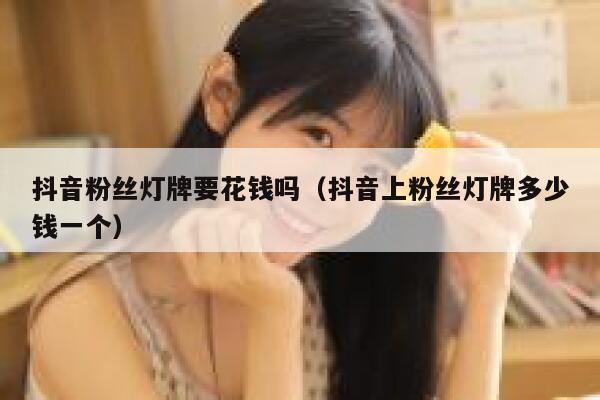 抖音粉丝灯牌要花钱吗(抖音上粉丝灯牌多少钱一个) 第1张 抖音粉丝灯牌要花钱吗(抖音上粉丝灯牌多少钱一个) 第1张