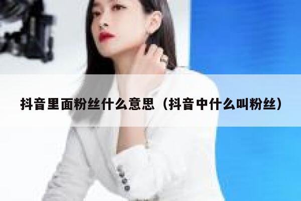抖音里面粉丝什么意思（抖音中什么叫粉丝） 第1张