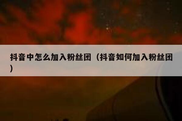 抖音中怎么加入粉丝团(抖音如何加入粉丝团) 第1张 抖音中怎么加入粉丝团(抖音如何加入粉丝团) 第1张