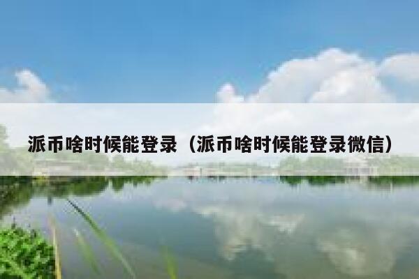 派币啥时候能登录（派币啥时候能登录微信） 第1张
