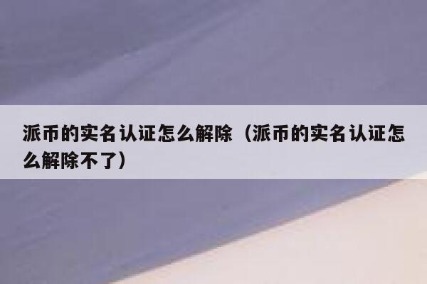 派币的实名认证怎么解除(派币的实名认证怎么解除不了) 第1张 派币的实名认证怎么解除(派币的实名认证怎么解除不了) 第1张
