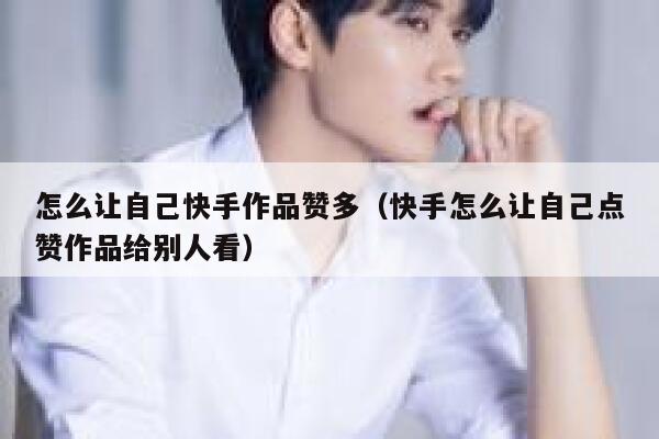 怎么让自己快手作品赞多（快手怎么让自己点赞作品给别人看） 第1张