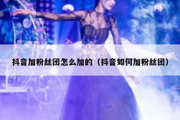 抖音加粉丝团怎么加的（抖音如何加粉丝团） 第1张