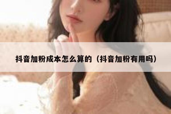 抖音加粉成本怎么算的(抖音加粉有用吗) 第1张 抖音加粉成本怎么算的(抖音加粉有用吗) 第1张