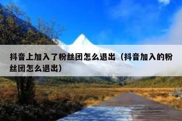 抖音上加入了粉丝团怎么退出（抖音加入的粉丝团怎么退出） 第1张