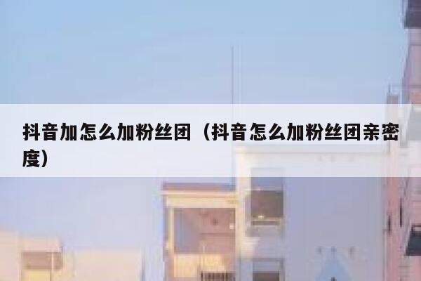 抖音加怎么加粉丝团（抖音怎么加粉丝团亲密度） 第1张