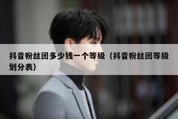 抖音粉丝团多少钱一个等级(抖音粉丝团等级划分表) 第1张 抖音粉丝团多少钱一个等级(抖音粉丝团等级划分表) 第1张