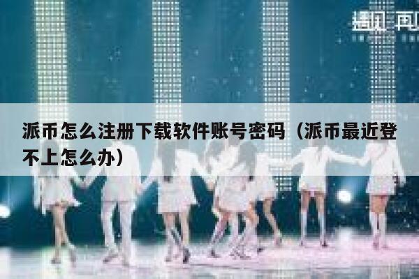 派币怎么注册下载软件账号密码（派币最近登不上怎么办） 第1张