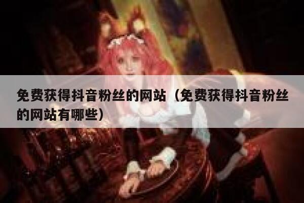 免费获得抖音粉丝的网站(免费获得抖音粉丝的网站有哪些) 第1张 免费获得抖音粉丝的网站(免费获得抖音粉丝的网站有哪些) 第1张