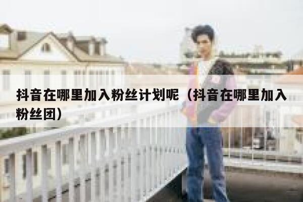 抖音在哪里加入粉丝计划呢(抖音在哪里加入粉丝团) 第1张 抖音在哪里加入粉丝计划呢(抖音在哪里加入粉丝团) 第1张