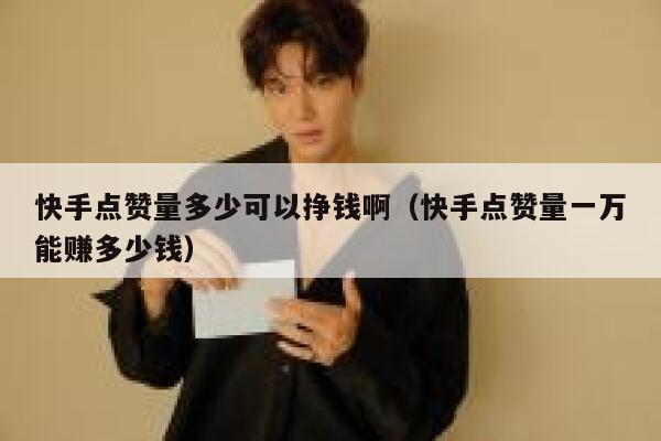 快手点赞量多少可以挣钱啊(快手点赞量一万能赚多少钱) 第1张 快手点赞量多少可以挣钱啊(快手点赞量一万能赚多少钱) 第1张