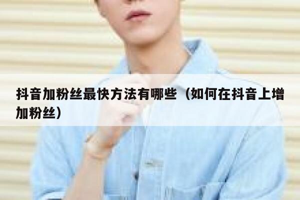 抖音加粉丝最快方法有哪些(如何在抖音上增加粉丝) 第1张 抖音加粉丝最快方法有哪些(如何在抖音上增加粉丝) 第1张