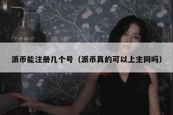 派币能注册几个号（派币真的可以上主网吗） 第1张