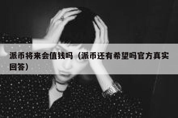 派币将来会值钱吗(派币还有希望吗官方真实回答) 第1张 派币将来会值钱吗(派币还有希望吗官方真实回答) 第1张