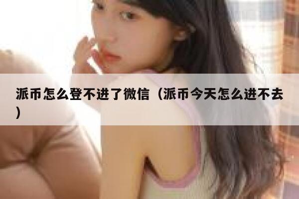 派币怎么登不进了微信（派币今天怎么进不去） 第1张
