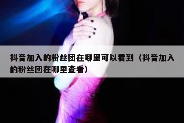 抖音加入的粉丝团在哪里可以看到(抖音加入的粉丝团在哪里查看) 第1张 抖音加入的粉丝团在哪里可以看到(抖音加入的粉丝团在哪里查看) 第1张
