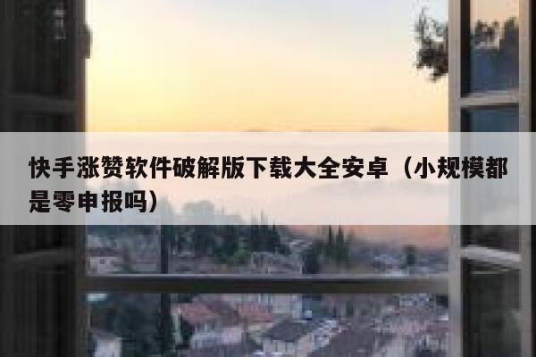 快手涨赞软件破解版下载大全安卓(小规模都是零申报吗) 第1张 快手涨赞软件破解版下载大全安卓(小规模都是零申报吗) 第1张