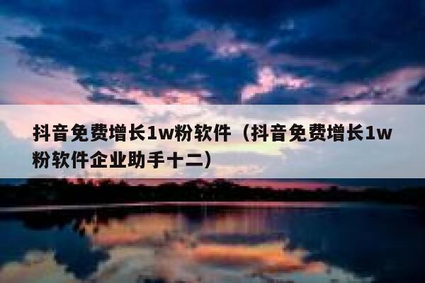 抖音免费增长1w粉软件（抖音免费增长1w粉软件企业助手十二） 第1张