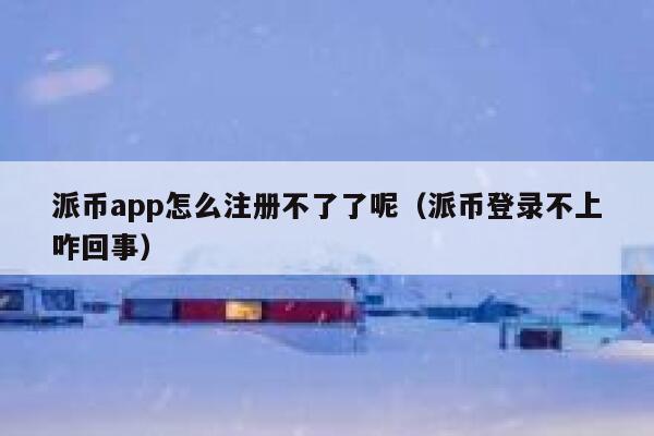 派币app怎么注册不了了呢(派币登录不上咋回事) 第1张 派币app怎么注册不了了呢(派币登录不上咋回事) 第1张