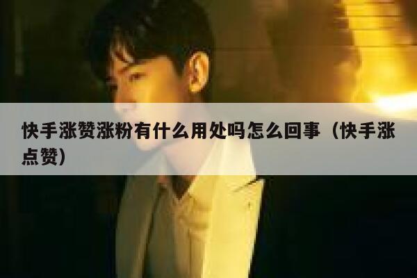 快手涨赞涨粉有什么用处吗怎么回事(快手涨点赞) 第1张 快手涨赞涨粉有什么用处吗怎么回事(快手涨点赞) 第1张