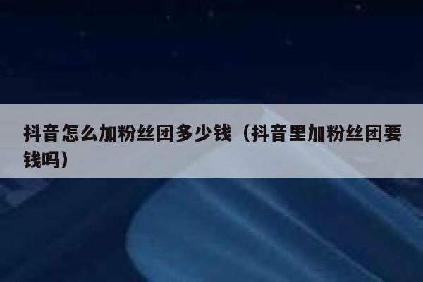 抖音怎么加粉丝团多少钱（抖音里加粉丝团要钱吗） 第1张