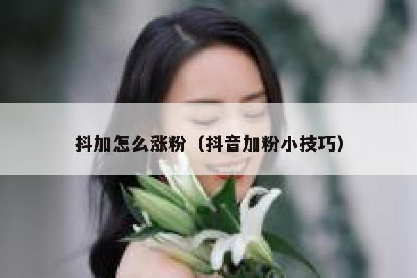 抖加怎么涨粉（抖音加粉小技巧） 第1张
