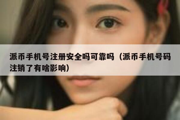 派币手机号注册安全吗可靠吗(派币手机号码注销了有啥影响) 第1张 派币手机号注册安全吗可靠吗(派币手机号码注销了有啥影响) 第1张