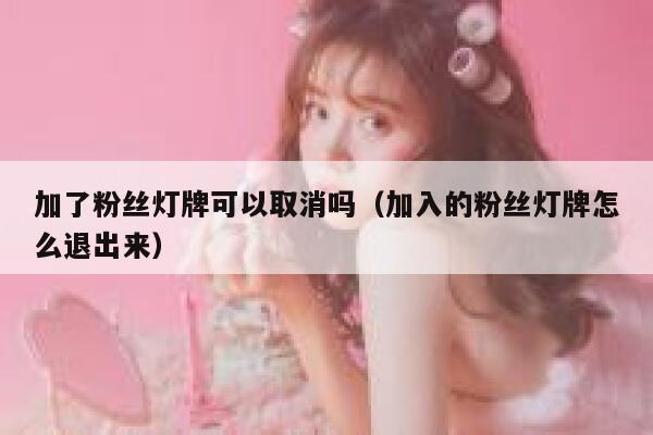 加了粉丝灯牌可以取消吗（加入的粉丝灯牌怎么退出来） 第1张