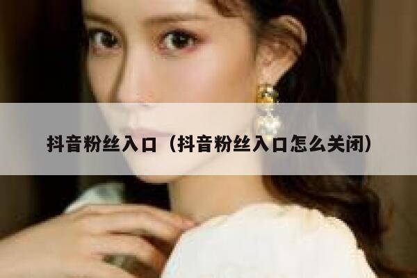 抖音粉丝入口(抖音粉丝入口怎么关闭) 第1张 抖音粉丝入口(抖音粉丝入口怎么关闭) 第1张